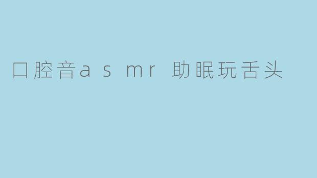 口腔音asmr助眠玩舌头