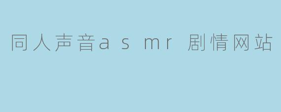 同人声音asmr剧情网站