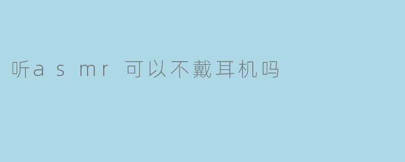 听asmr可以不戴耳机吗