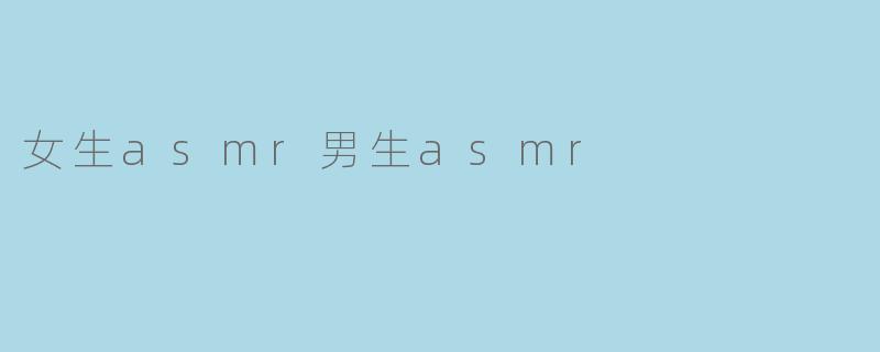 《ASMR无性别界限:探索女生与男生ASMR的独特魅力与疗愈体验》