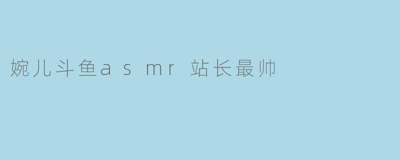 婉儿斗鱼asmr站长最帅