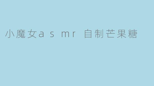 小魔女ASMR自制的芒果糖有什么特别之处?