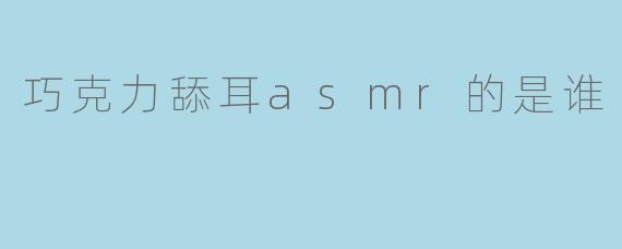 巧克力舔耳asmr的是谁