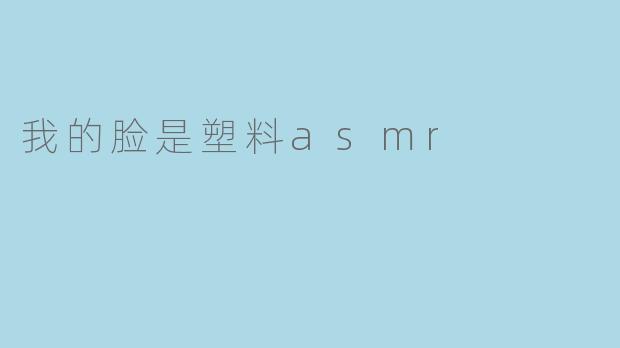 我的脸是塑料asmr