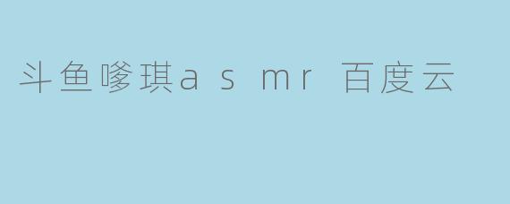 斗鱼嗲琪asmr百度云