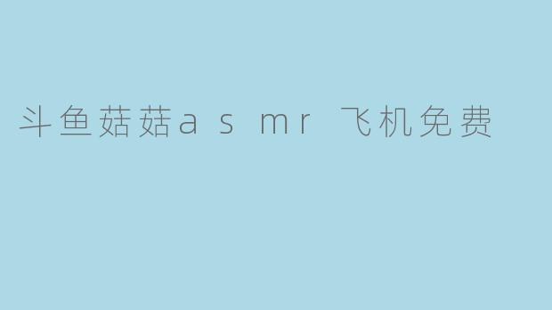 斗鱼菇菇asmr飞机免费