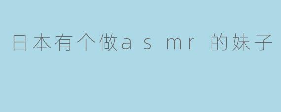 日本有个做asmr的妹子