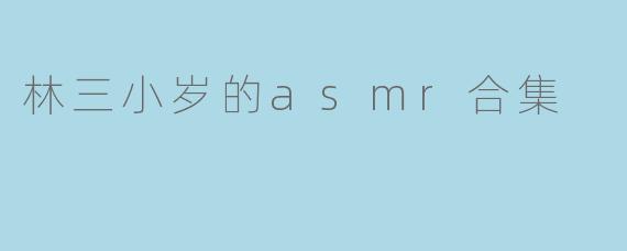 林三小岁的asmr合集