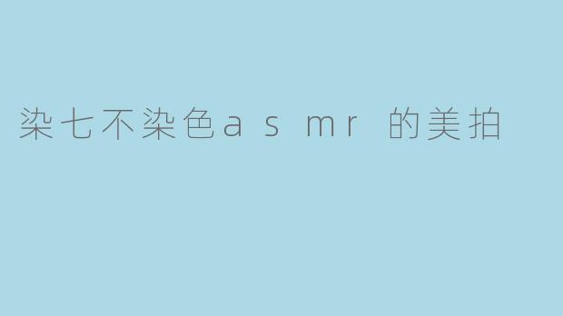 染七不染色asmr的美拍