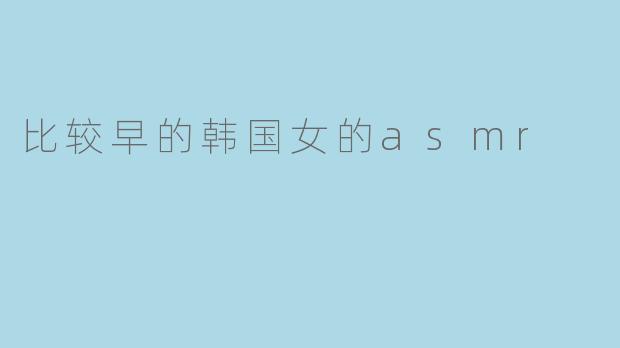 比较早的韩国女的asmr