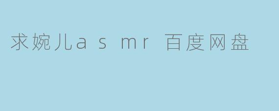 求婉儿asmr百度网盘