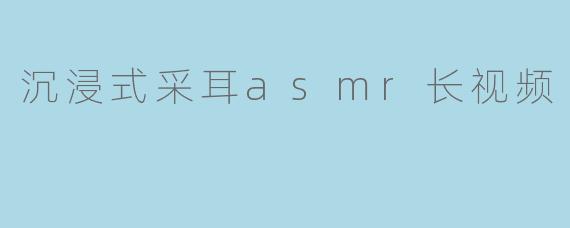 沉浸式采耳asmr长视频
