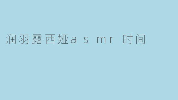 润羽露西娅asmr时间