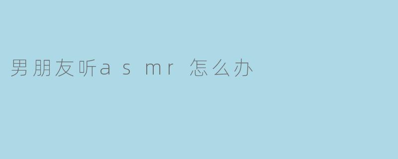 男朋友听asmr怎么办