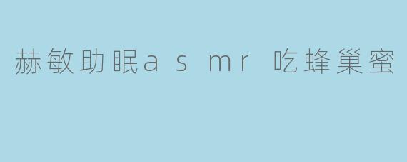 赫敏的ASMR吃蜂巢蜜视频有哪些助眠特点？