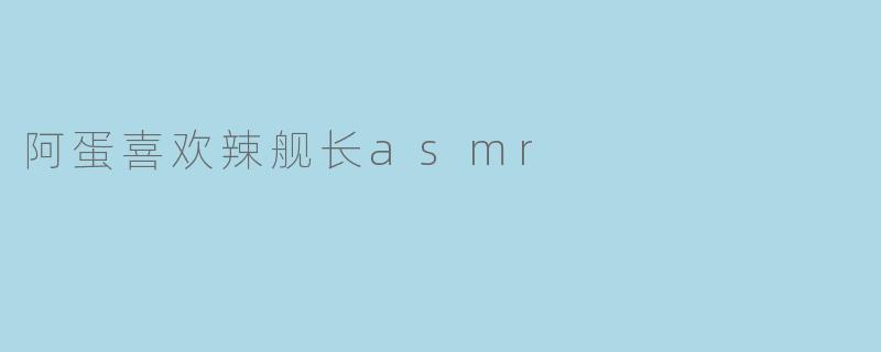 阿蛋喜欢辣舰长asmr