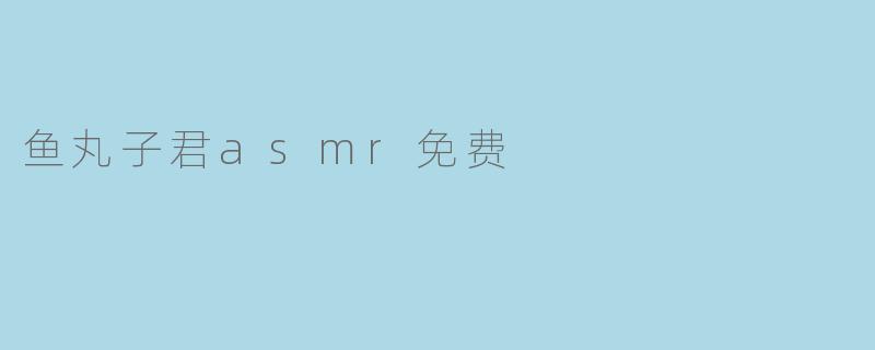 鱼丸子君asmr免费