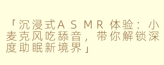 「沉浸式ASMR体验：小麦克风吃舔音，带你解锁深度助眠新境界」