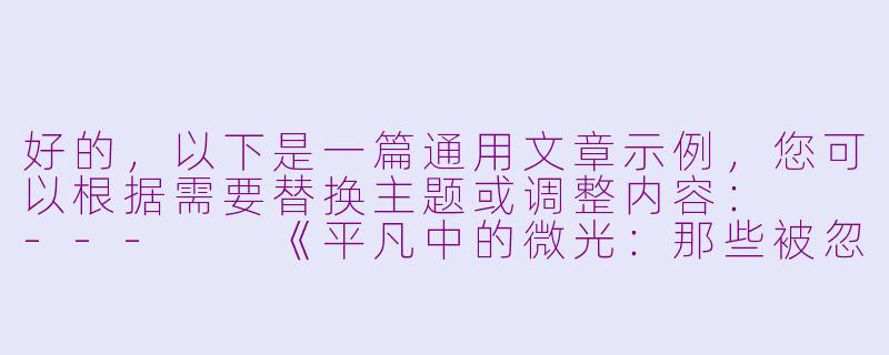 好的，以下是一篇通用文章示例，您可以根据需要替换主题或调整内容：

---

《平凡中的微光：那些被忽略的温暖瞬间》-