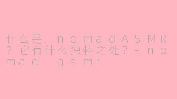 什么是.nomadASMR？它有什么独特之处？