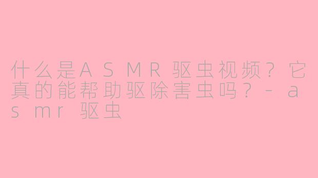 什么是ASMR驱虫视频？它真的能帮助驱除害虫吗？-asmr驱虫