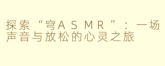探索“穹ASMR”：一场声音与放松的心灵之旅