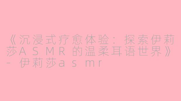 《沉浸式疗愈体验:探索伊莉莎ASMR的温柔耳语世界》