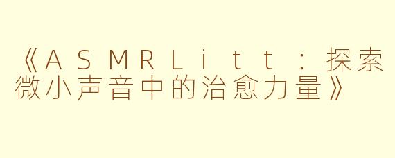 《ASMRLitt:探索微小声音中的治愈力量》