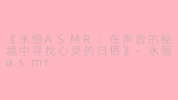 《永恒ASMR：在声音的秘境中寻找心灵的归栖》-永恒asmr