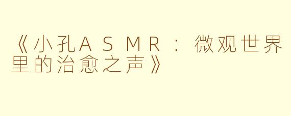《小孔ASMR：微观世界里的治愈之声》