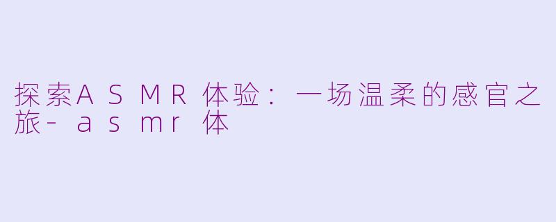 探索ASMR体验:一场温柔的感官之旅-asmr体