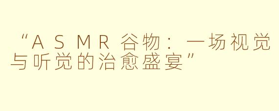 “ASMR谷物：一场视觉与听觉的治愈盛宴”