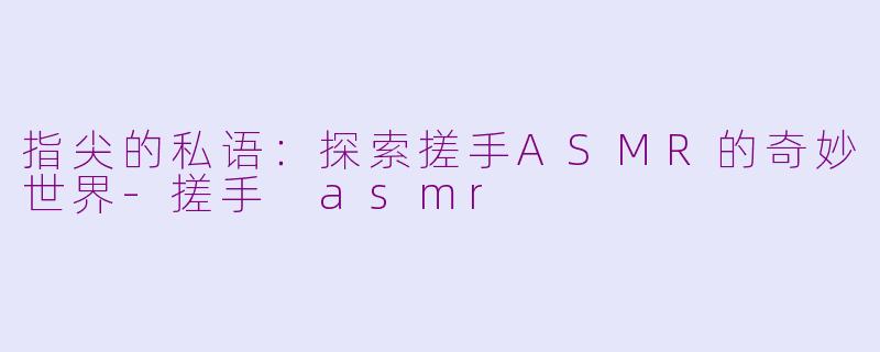 指尖的私语：探索搓手ASMR的奇妙世界-搓手 asmr