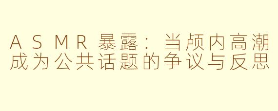ASMR暴露：当颅内高潮成为公共话题的争议与反思