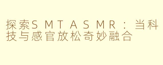 探索SMTASMR:当科技与感官放松奇妙融合