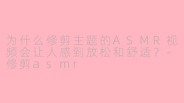 为什么修剪主题的ASMR视频会让人感到放松和舒适？-修剪asmr