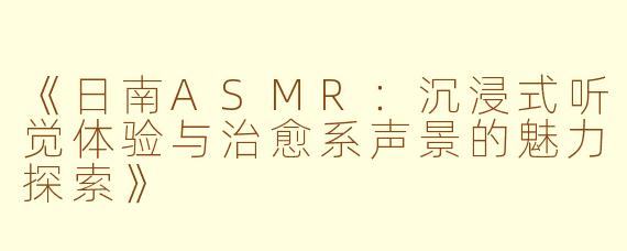 《日南ASMR:沉浸式听觉体验与治愈系声景的魅力探索》