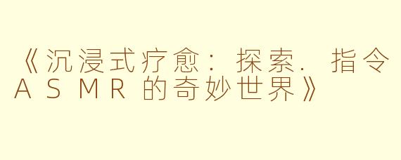 《沉浸式疗愈：探索.指令ASMR的奇妙世界》