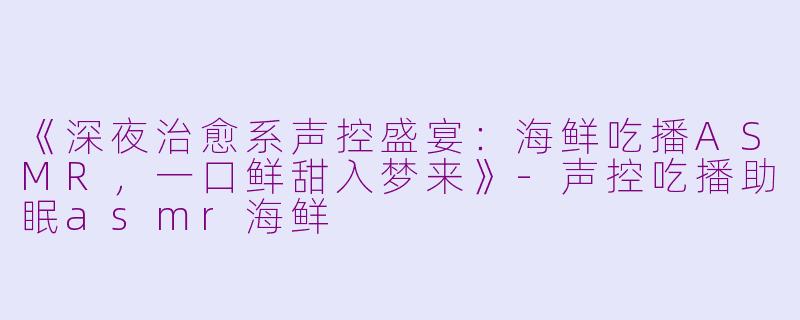 《深夜治愈系声控盛宴：海鲜吃播ASMR，一口鲜甜入梦来》-声控吃播助眠asmr海鲜