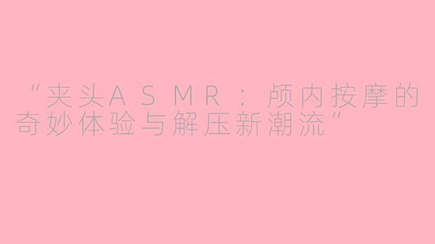 “夹头ASMR：颅内按摩的奇妙体验与解压新潮流”
