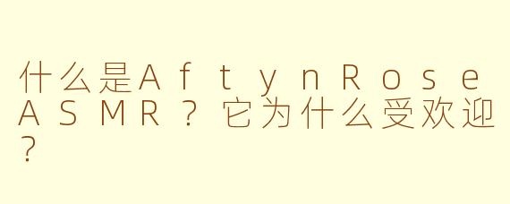 什么是AftynRoseASMR？它为什么受欢迎？