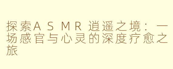 探索ASMR逍遥之境：一场感官与心灵的深度疗愈之旅