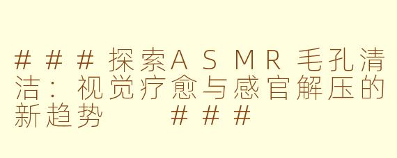 ###探索ASMR毛孔清洁：视觉疗愈与感官解压的新趋势

###