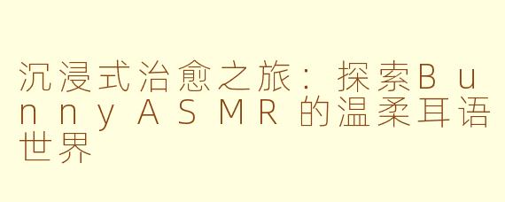 沉浸式治愈之旅:探索BunnyASMR的温柔耳语世界