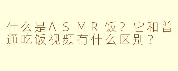 什么是ASMR饭？它和普通吃饭视频有什么区别？