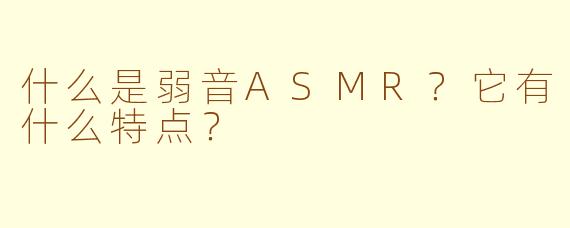 什么是弱音ASMR？它有什么特点？