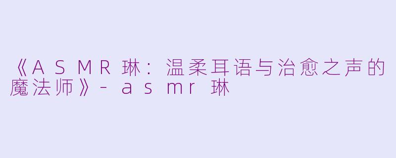 《ASMR琳：温柔耳语与治愈之声的魔法师》