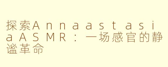 探索AnnaastasiaASMR：一场感官的静谧革命