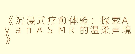 《沉浸式疗愈体验：探索AyanASMR的温柔声境》