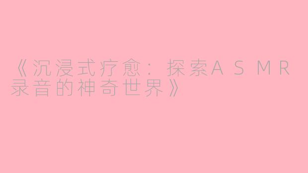 《沉浸式疗愈：探索ASMR录音的神奇世界》